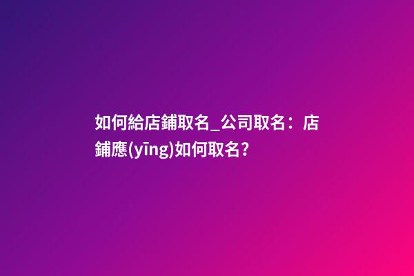 如何給店鋪取名_公司取名：店鋪應(yīng)如何取名？-第1張-公司起名-玄機派