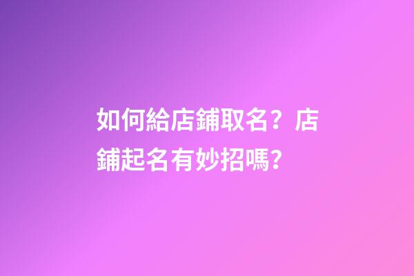 如何給店鋪取名？店鋪起名有妙招嗎？