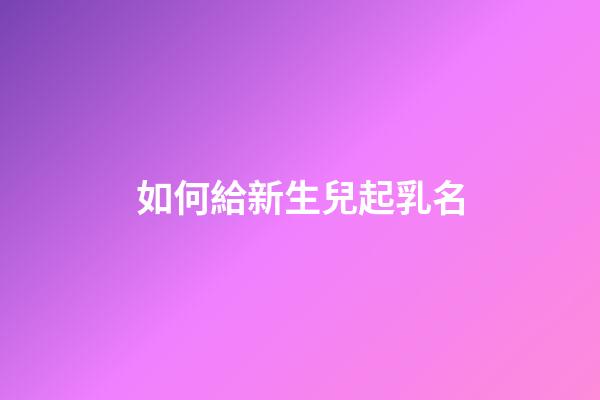 如何給新生兒起乳名(如何給新生兒起小名)-第1張-寶寶起名-玄機派