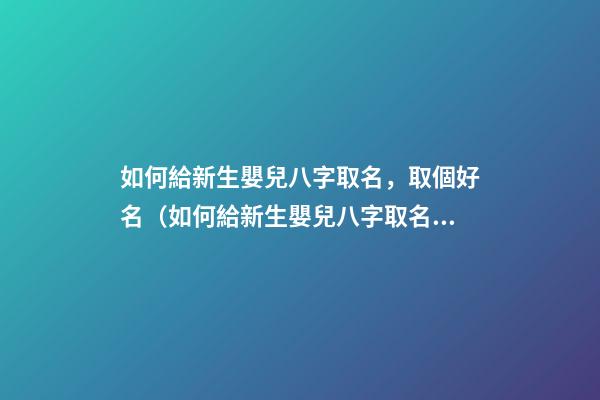 如何給新生嬰兒八字取名，取個好名（如何給新生嬰兒八字取名,取個好名字）