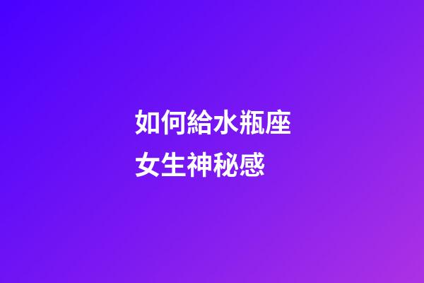 如何給水瓶座女生神秘感-第1張-星座運勢-玄機派