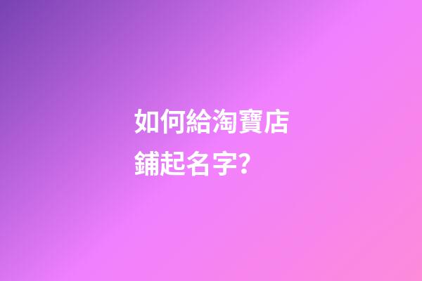 如何給淘寶店鋪起名字？-第1張-店鋪起名-玄機(jī)派