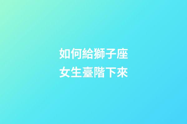 如何給獅子座女生臺階下來-第1張-星座運勢-玄機派