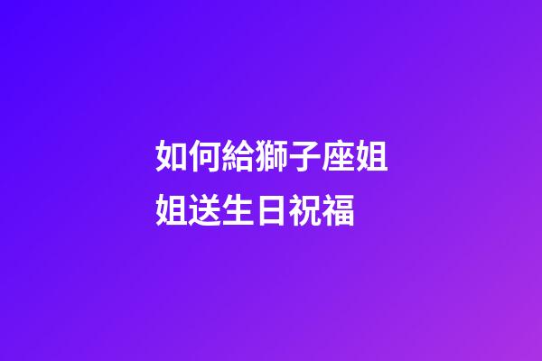 如何給獅子座姐姐送生日祝福-第1張-星座運勢-玄機派