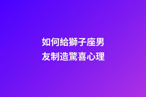 如何給獅子座男友制造驚喜心理-第1張-星座運勢-玄機派