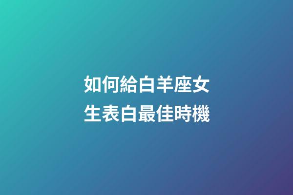如何給白羊座女生表白最佳時機-第1張-星座運勢-玄機派