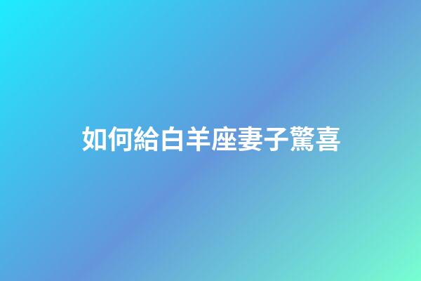 如何給白羊座妻子驚喜-第1張-星座運(yùn)勢-玄機(jī)派