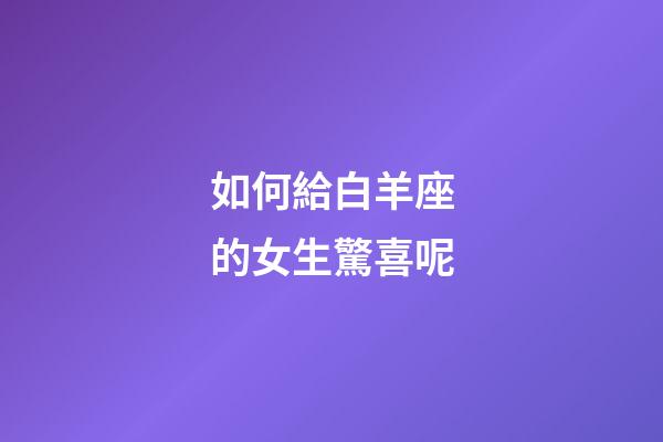 如何給白羊座的女生驚喜呢-第1張-星座運勢-玄機派
