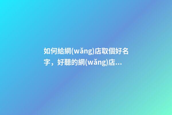 如何給網(wǎng)店取個好名字，好聽的網(wǎng)店名字大全-第1張-店鋪起名-玄機派