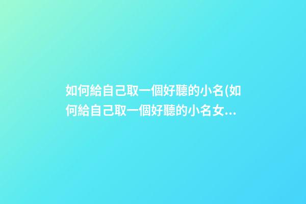 如何給自己取一個好聽的小名(如何給自己取一個好聽的小名女生)