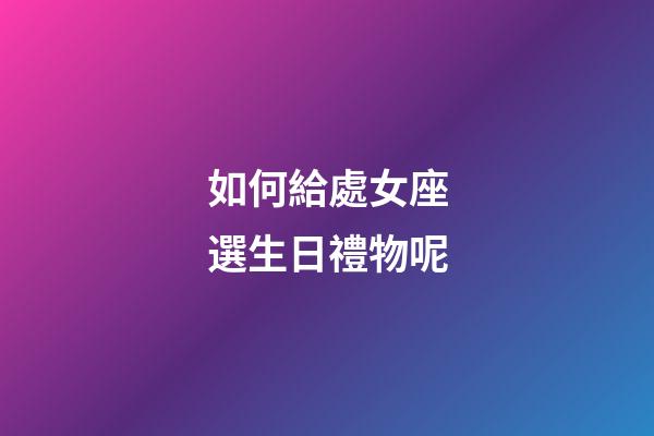 如何給處女座選生日禮物呢-第1張-星座運(yùn)勢-玄機(jī)派