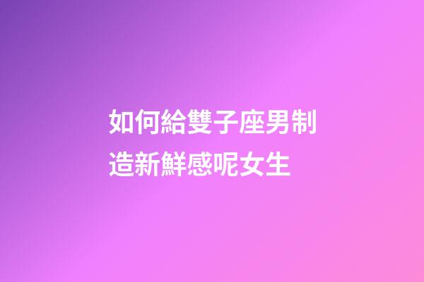 如何給雙子座男制造新鮮感呢女生-第1張-星座運勢-玄機派