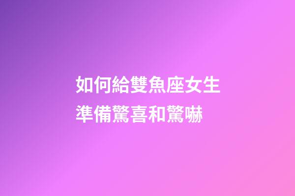 如何給雙魚座女生準備驚喜和驚嚇-第1張-星座運勢-玄機派