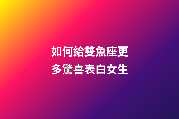 如何給雙魚座更多驚喜表白女生-第1張-星座運(yùn)勢(shì)-玄機(jī)派