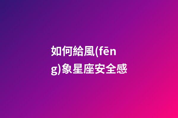如何給風(fēng)象星座安全感-第1張-星座運(yùn)勢(shì)-玄機(jī)派