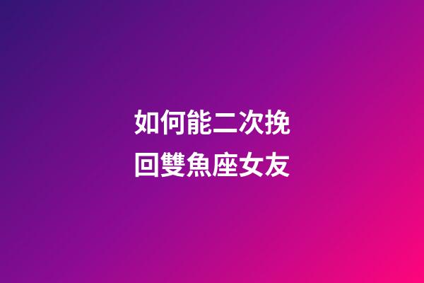 如何能二次挽回雙魚座女友