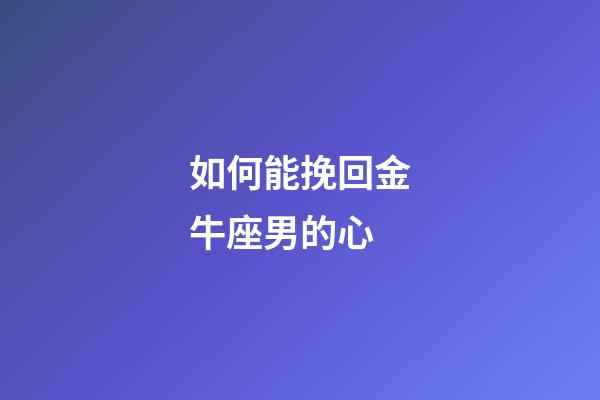 如何能挽回金牛座男的心-第1張-星座運勢-玄機派