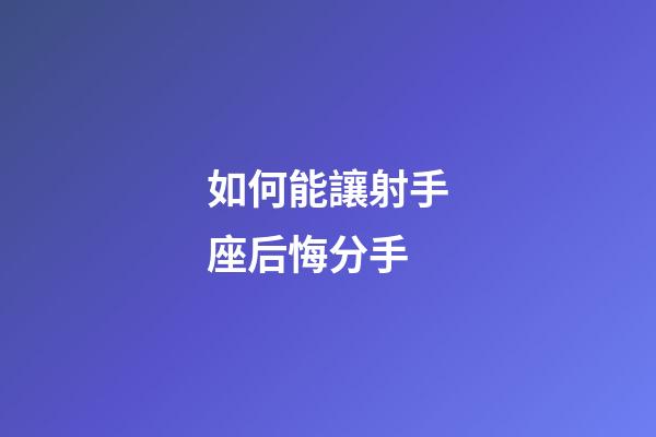 如何能讓射手座后悔分手-第1張-星座運勢-玄機派