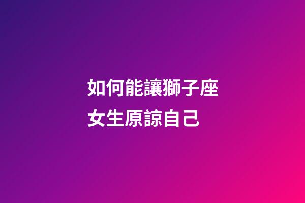 如何能讓獅子座女生原諒自己-第1張-星座運(yùn)勢-玄機(jī)派