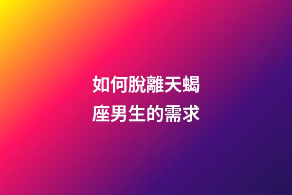 如何脫離天蝎座男生的需求-第1張-星座運勢-玄機派