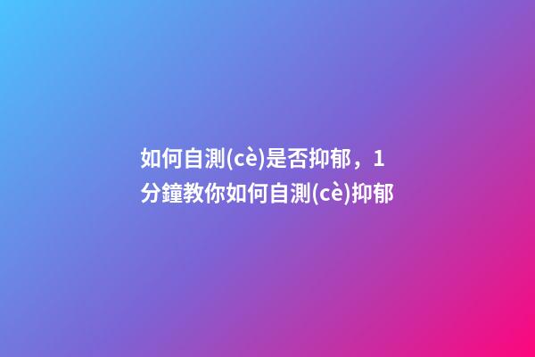 如何自測(cè)是否抑郁，1分鐘教你如何自測(cè)抑郁