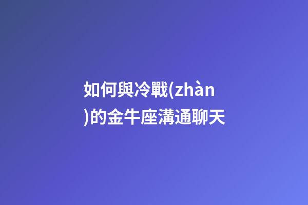 如何與冷戰(zhàn)的金牛座溝通聊天