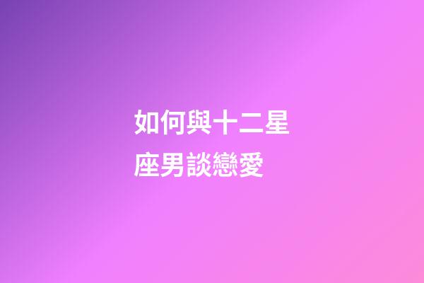 如何與十二星座男談戀愛-第1張-星座運(yùn)勢(shì)-玄機(jī)派