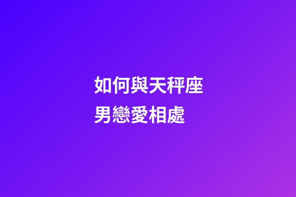 如何與天秤座男戀愛相處-第1張-星座運勢-玄機派
