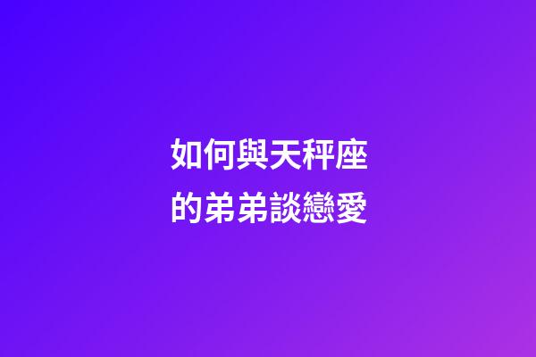 如何與天秤座的弟弟談戀愛-第1張-星座運勢-玄機派