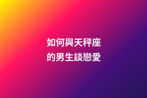 如何與天秤座的男生談戀愛-第1張-星座運勢-玄機派