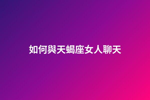 如何與天蝎座女人聊天-第1張-星座運勢-玄機派