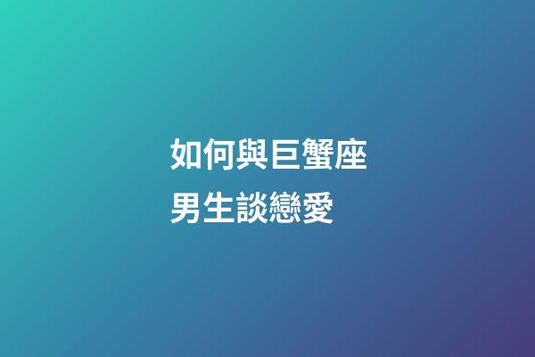 如何與巨蟹座男生談戀愛-第1張-星座運勢-玄機派