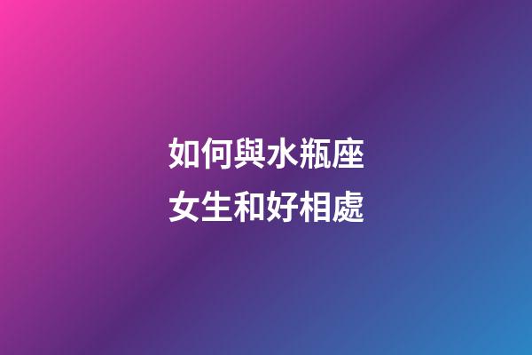 如何與水瓶座女生和好相處-第1張-星座運勢-玄機派