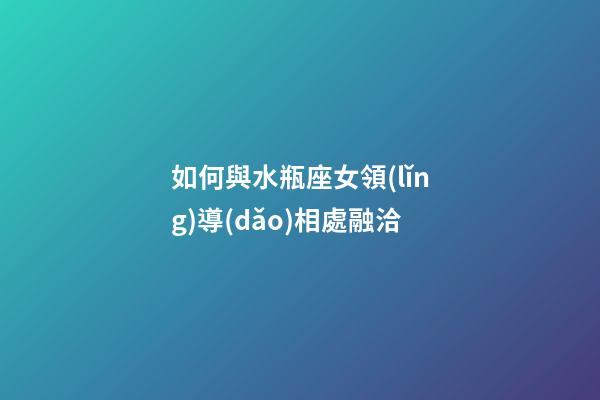 如何與水瓶座女領(lǐng)導(dǎo)相處融洽-第1張-星座運(yùn)勢(shì)-玄機(jī)派