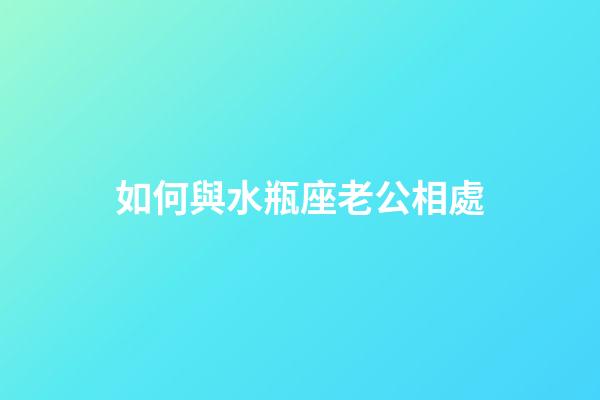 如何與水瓶座老公相處-第1張-星座運勢-玄機派