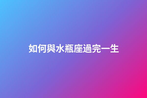 如何與水瓶座過完一生-第1張-星座運勢-玄機派