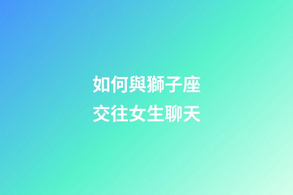 如何與獅子座交往女生聊天-第1張-星座運勢-玄機派