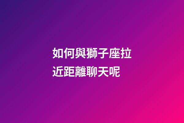 如何與獅子座拉近距離聊天呢-第1張-星座運(yùn)勢(shì)-玄機(jī)派