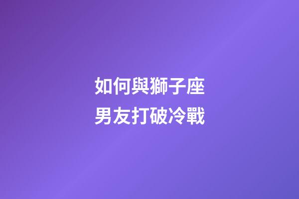 如何與獅子座男友打破冷戰-第1張-星座運勢-玄機派