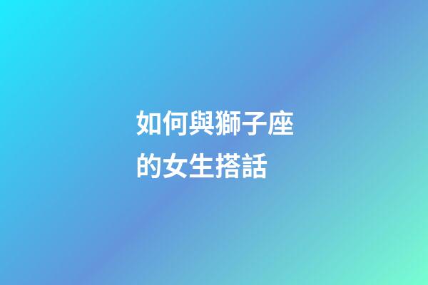 如何與獅子座的女生搭話-第1張-星座運勢-玄機派