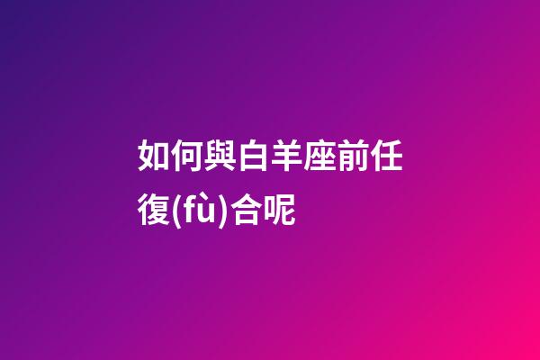 如何與白羊座前任復(fù)合呢-第1張-星座運(yùn)勢-玄機(jī)派