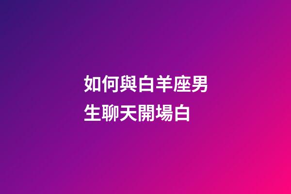 如何與白羊座男生聊天開場白-第1張-星座運勢-玄機派