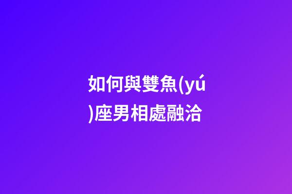 如何與雙魚(yú)座男相處融洽-第1張-星座運(yùn)勢(shì)-玄機(jī)派
