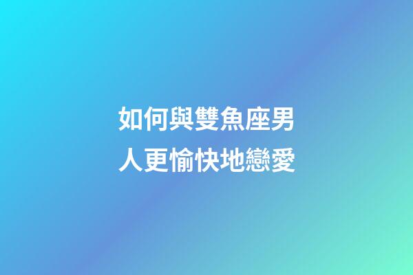 如何與雙魚座男人更愉快地戀愛-第1張-星座運勢-玄機派