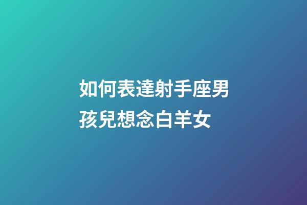 如何表達射手座男孩兒想念白羊女-第1張-星座運勢-玄機派