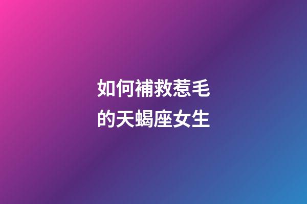 如何補救惹毛的天蝎座女生-第1張-星座運勢-玄機派