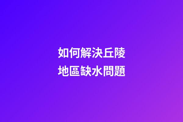 如何解決丘陵地區缺水問題