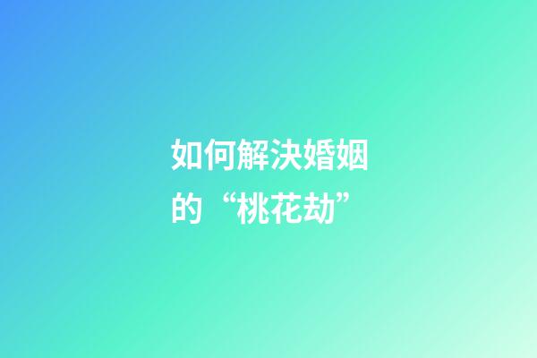 如何解決婚姻的“桃花劫”