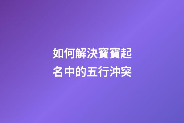 如何解決寶寶起名中的五行沖突