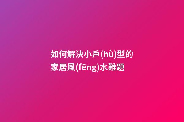 如何解決小戶(hù)型的家居風(fēng)水難題